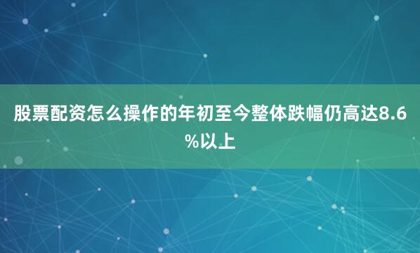 股票配资怎么操作的年初至今整体跌幅仍高达8.6%以上