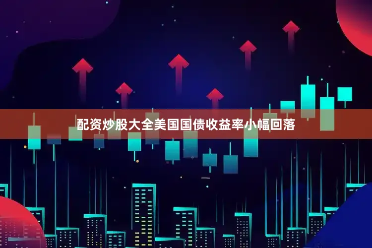 配资炒股大全美国国债收益率小幅回落