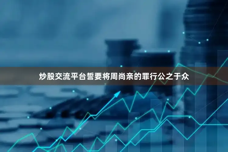 炒股交流平台誓要将周尚亲的罪行公之于众