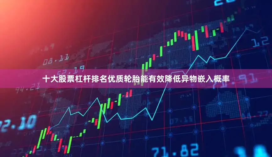 十大股票杠杆排名优质轮胎能有效降低异物嵌入概率