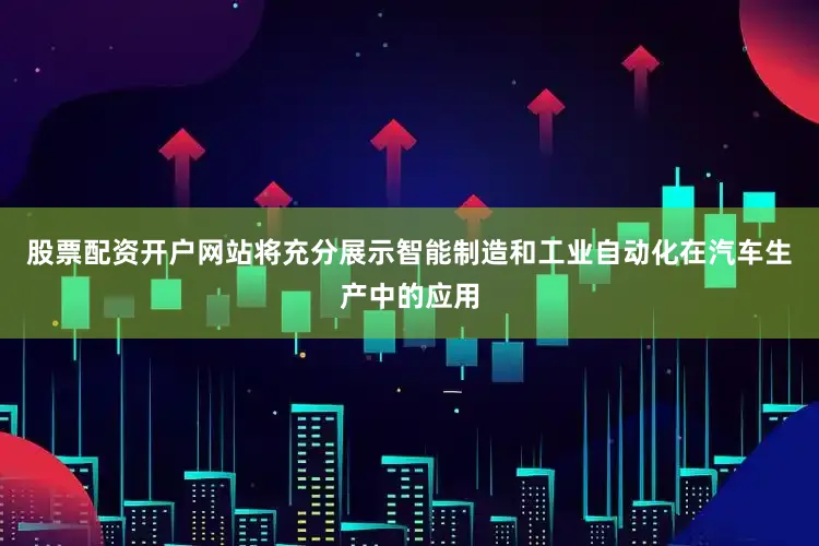 股票配资开户网站将充分展示智能制造和工业自动化在汽车生产中的应用