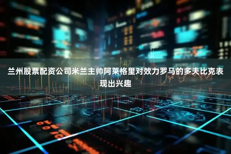 兰州股票配资公司米兰主帅阿莱格里对效力罗马的多夫比克表现出兴趣