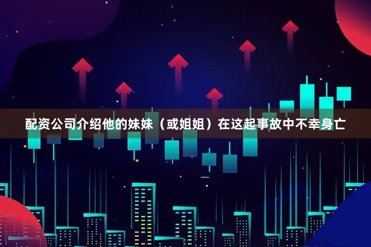 配资公司介绍他的妹妹（或姐姐）在这起事故中不幸身亡