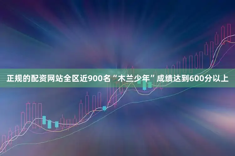 正规的配资网站全区近900名“木兰少年”成绩达到600分以上