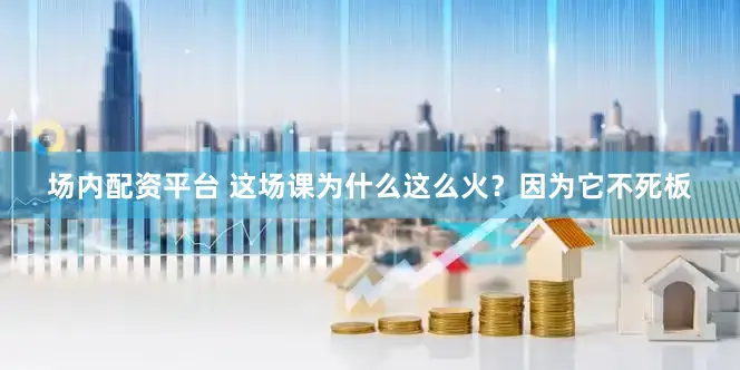 场内配资平台 这场课为什么这么火？因为它不死板