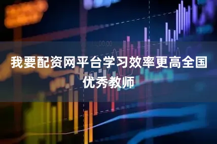 我要配资网平台学习效率更高全国优秀教师