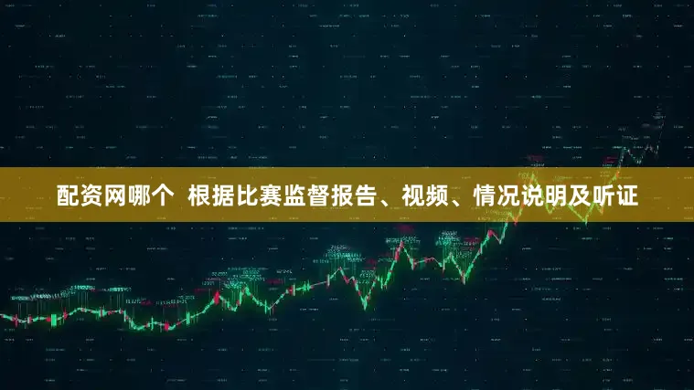 配资网哪个  根据比赛监督报告、视频、情况说明及听证
