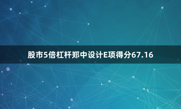 股市5倍杠杆郑中设计E项得分67.16